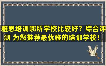 雅思培训哪所学校比较好？综合评测 为您推荐最优雅的培训学校！